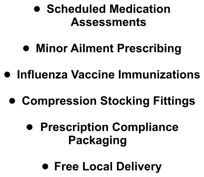 •	Scheduled Medication Assessments  •	Minor Ailment Prescribing  •	Influenza Vaccine Immunizations  •	Compression Stocking Fittings  •	Prescription Compliance Packaging  •	Free Local Delivery